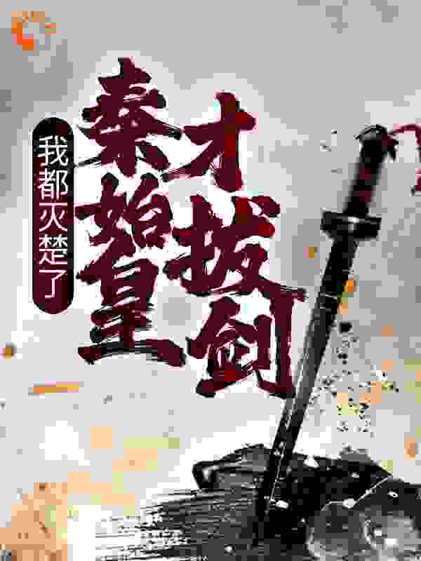 我都灭楚了，秦始皇才拔剑？全文免费完整版阅读_二郎山上有妖_我都灭楚了，秦始皇才拔剑？最新章节更新全集