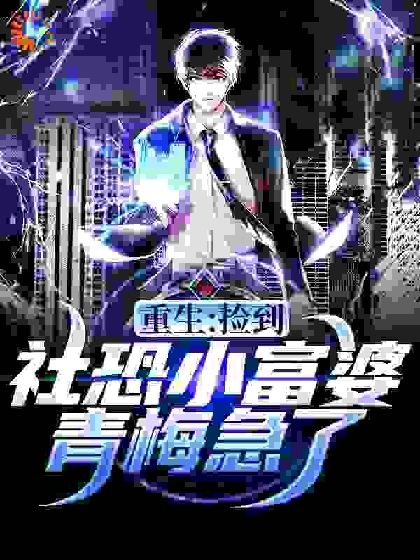 重生：捡到社恐小富婆，青梅急了全文免费完整版阅读_榴莲泡腾片_重生：捡到社恐小富婆，青梅急了最新章节更新全集
