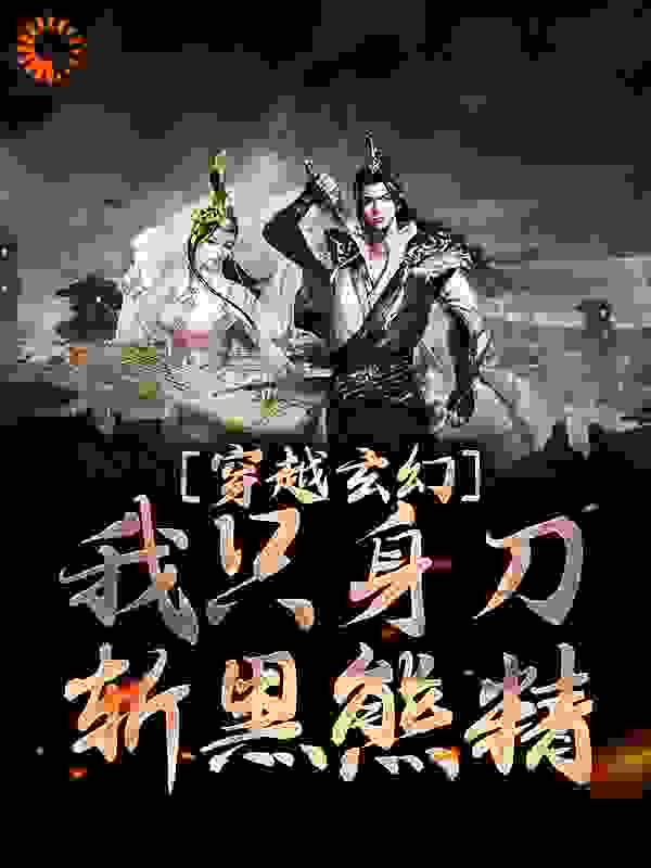 穿越玄幻：我只身刀斩黑熊精全文免费完整版阅读_生生不息+_穿越玄幻：我只身刀斩黑熊精最新章节更新全集