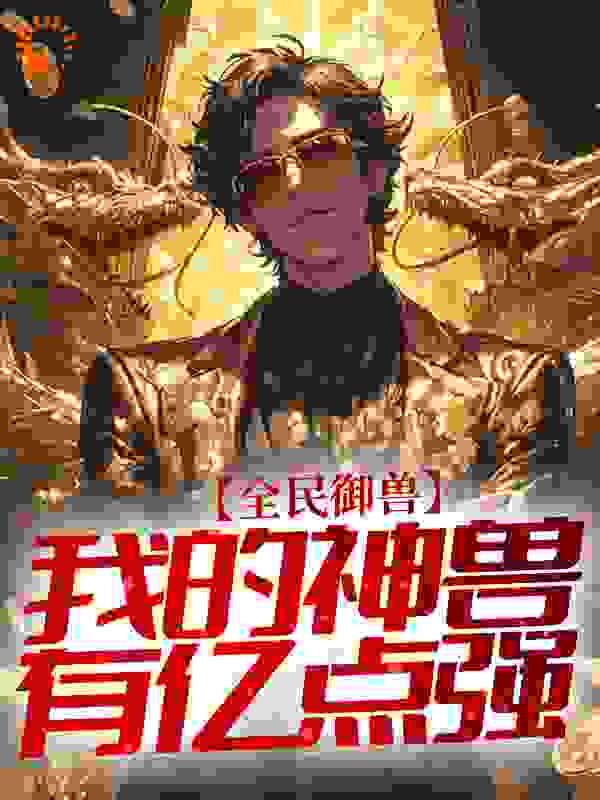 全民御兽：我的神兽有亿点强全文免费完整版阅读_闫不二_全民御兽：我的神兽有亿点强最新章节更新全集
