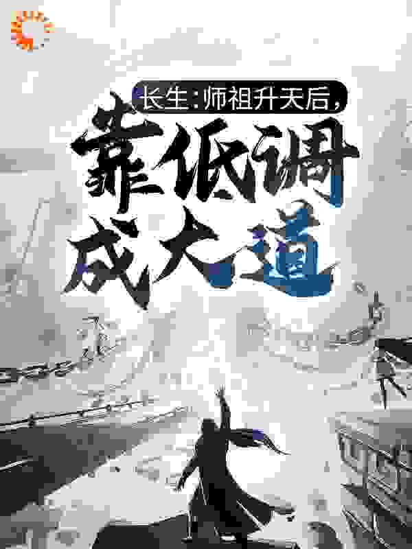 长生：师祖升天后，靠低调成大道全文免费完整版阅读_昆仑鱼_长生：师祖升天后，靠低调成大道最新章节更新全集