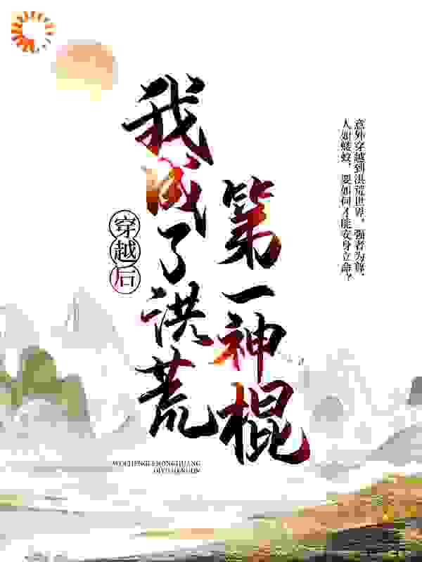 穿越后，我成了洪荒第一神棍全文免费完整版阅读_咆哮的二驴_穿越后，我成了洪荒第一神棍最新章节更新全集