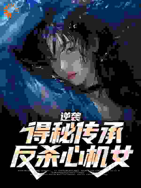 逆袭：得秘传承反杀心机女全文免费完整版阅读_冷静的饺子_逆袭：得秘传承反杀心机女最新章节更新全集