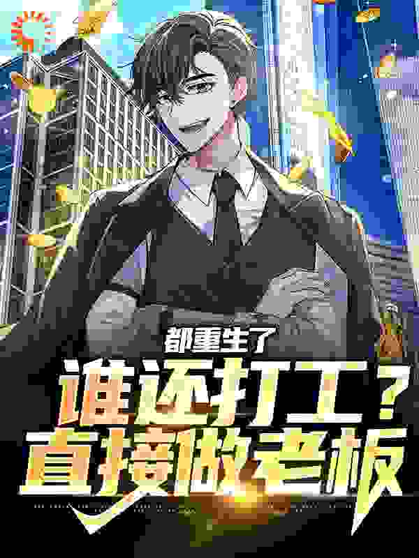 都重生了谁还打工？直接做老板全文免费完整版阅读_漫漫人生_都重生了谁还打工？直接做老板最新章节更新全集