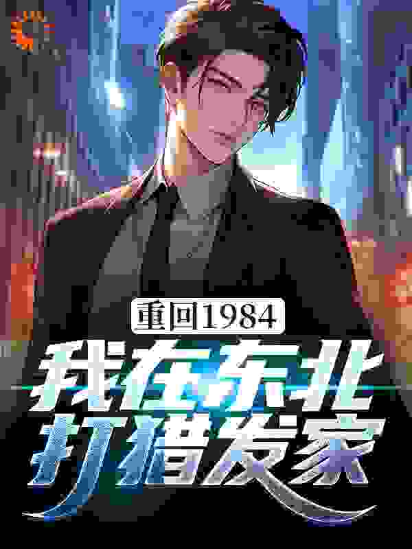 重回1984：我在东北打猎发家全文免费完整版阅读_大肥橘_重回1984：我在东北打猎发家最新章节更新全集