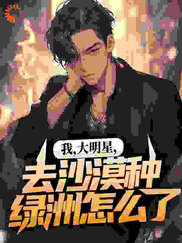 我，大明星，去沙漠种绿洲怎么了！全文免费完整版阅读_三岁少年郎_我，大明星，去沙漠种绿洲怎么了！最新章节更新全集