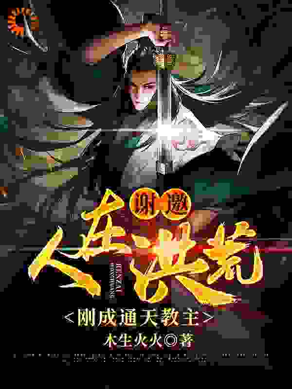 谢邀，人在洪荒，刚成通天教主全文免费完整版阅读_木生火火_谢邀，人在洪荒，刚成通天教主最新章节更新全集