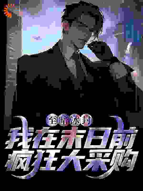 至暗冰封：我在末日前疯狂大采购全文免费完整版阅读_古木枫_至暗冰封：我在末日前疯狂大采购最新章节更新全集