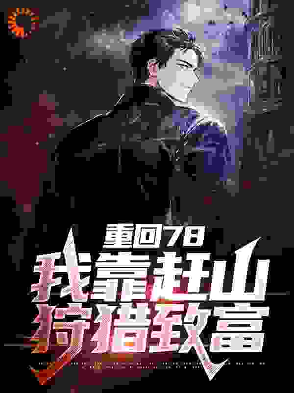 重回78，我靠赶山狩猎致富全文免费完整版阅读_工程狗_重回78，我靠赶山狩猎致富最新章节更新全集