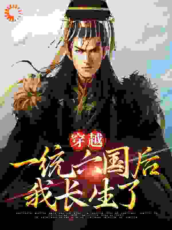 穿越：一统六国后我长生了全文免费完整版阅读_才叔学浅_穿越：一统六国后我长生了最新章节更新全集