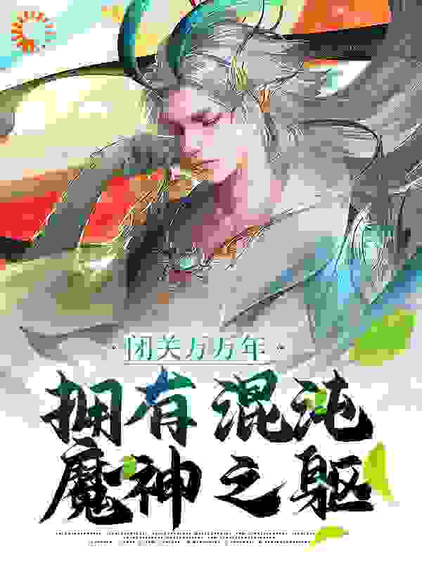 闭关万万年，拥有混沌魔神之躯全文免费完整版阅读_冥河血尊_闭关万万年，拥有混沌魔神之躯最新章节更新全集