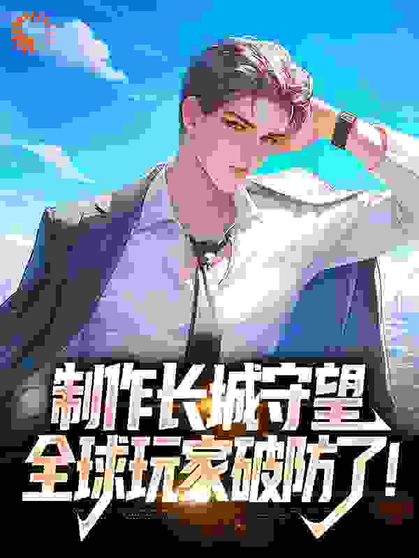 制作长城守望，全球玩家破防了！全文免费完整版阅读_不二深海_制作长城守望，全球玩家破防了！最新章节更新全集