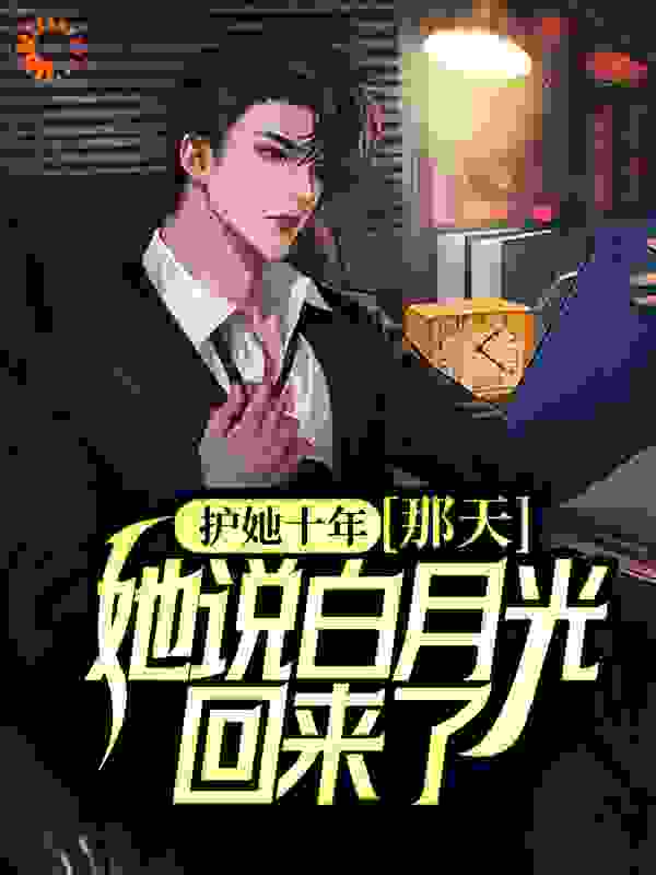 护她十年，那天，她说白月光回来了全文免费完整版阅读_千秋月_护她十年，那天，她说白月光回来了最新章节更新全集