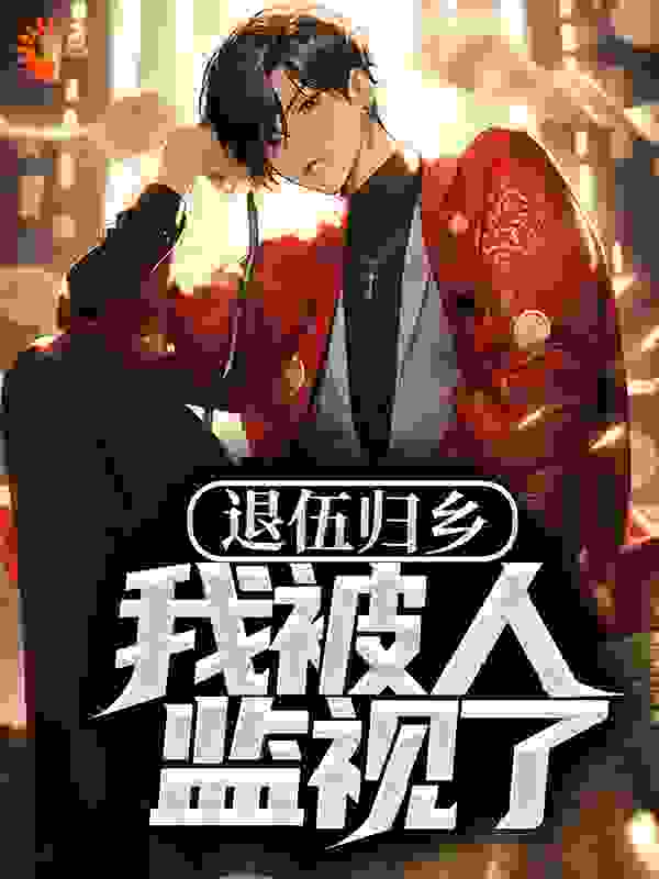 退伍归乡，我被人监视了全文免费完整版阅读_司马明月_退伍归乡，我被人监视了最新章节更新全集
