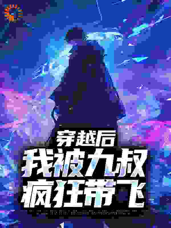 穿越后，我被九叔疯狂带飞全文免费完整版阅读_笔知大人_穿越后，我被九叔疯狂带飞最新章节更新全集