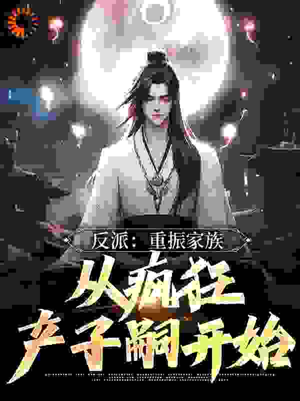 反派：重振家族，从疯狂产子嗣开始全文免费完整版阅读_你别太梨谱呀_反派：重振家族，从疯狂产子嗣开始最新章节更新全集