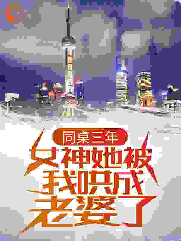 同桌三年，女神她被我哄成老婆了全文免费完整版阅读_津津嘟嘟_同桌三年，女神她被我哄成老婆了最新章节更新全集