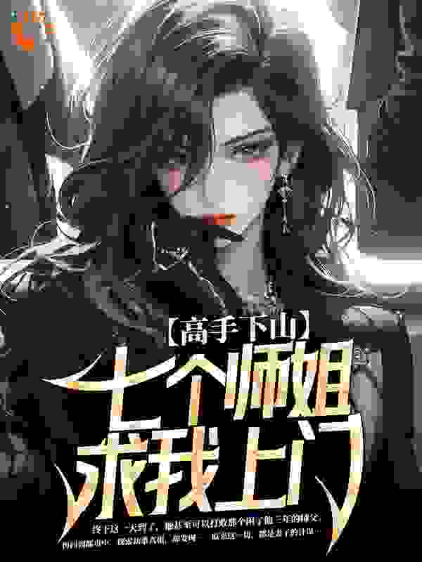 高手下山，七个师姐求我上门全文免费完整版阅读_无凡_高手下山，七个师姐求我上门最新章节更新全集