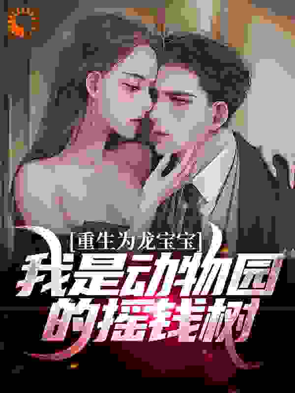 重生为龙宝宝：我是动物园的摇钱树全文免费完整版阅读_羽墨轩然_重生为龙宝宝：我是动物园的摇钱树最新章节更新全集