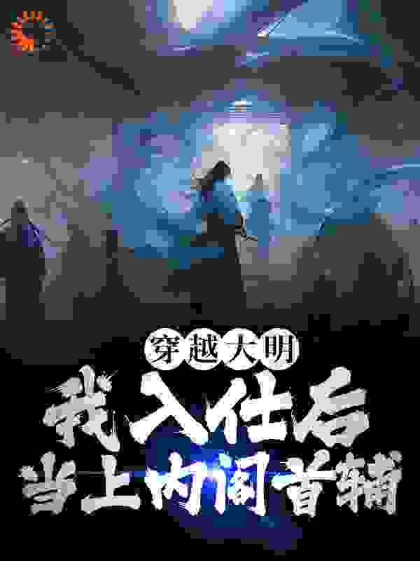 穿越大明，我入仕后当上内阁首辅全文免费完整版阅读_原来缘尽啊_穿越大明，我入仕后当上内阁首辅最新章节更新全集