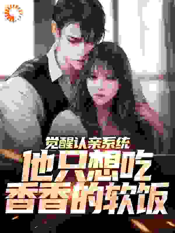 觉醒认亲系统，他只想吃香香的软饭全文免费完整版阅读_香瓜贼甜_觉醒认亲系统，他只想吃香香的软饭最新章节更新全集