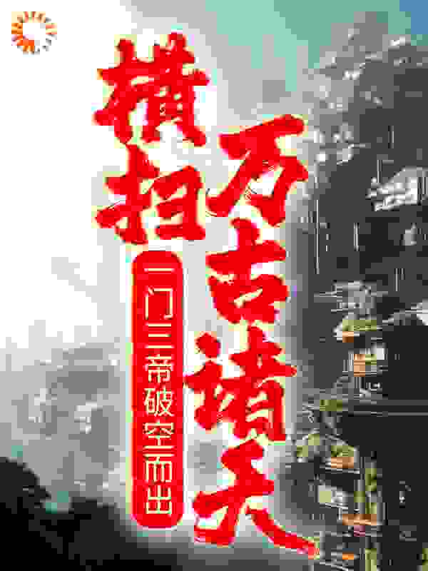 一门三帝破空而出，横扫万古诸天！全文免费完整版阅读_三最_一门三帝破空而出，横扫万古诸天！最新章节更新全集