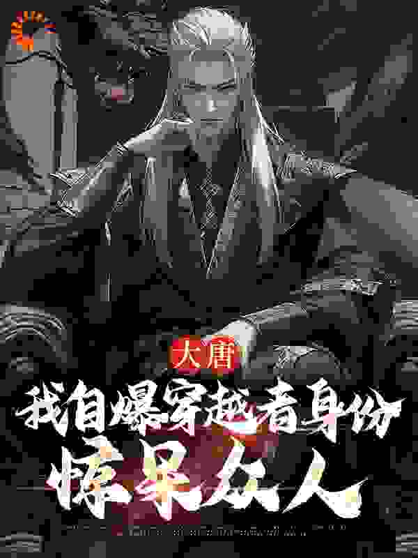 大唐：我自爆穿越者身份，惊呆众人全文免费完整版阅读_可乐变汽水_大唐：我自爆穿越者身份，惊呆众人最新章节更新全集