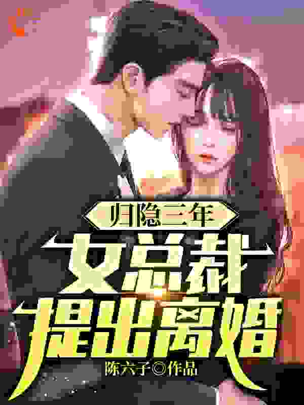 归隐三年，女总裁提出离婚全文免费完整版阅读_陈六子_归隐三年，女总裁提出离婚最新章节更新全集