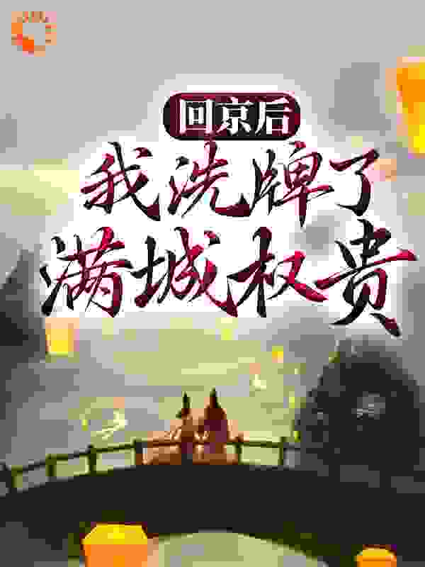 回京后，我洗牌了满城权贵全文免费完整版阅读_木易十三_回京后，我洗牌了满城权贵最新章节更新全集