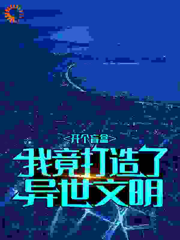 开个盲盒，我竟打造了异世文明全文免费完整版阅读_王爷驾到_开个盲盒，我竟打造了异世文明最新章节更新全集