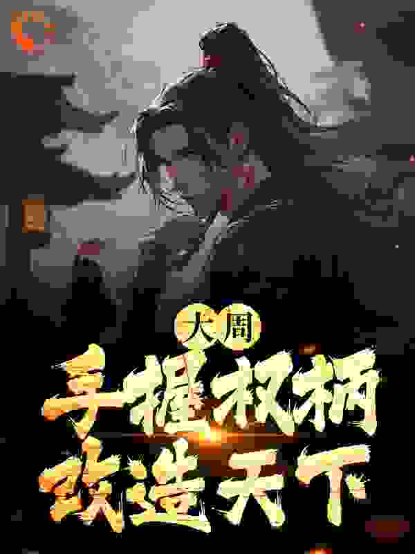 大周：手握权柄改造天下全文免费完整版阅读_南岳大都督_大周：手握权柄改造天下最新章节更新全集