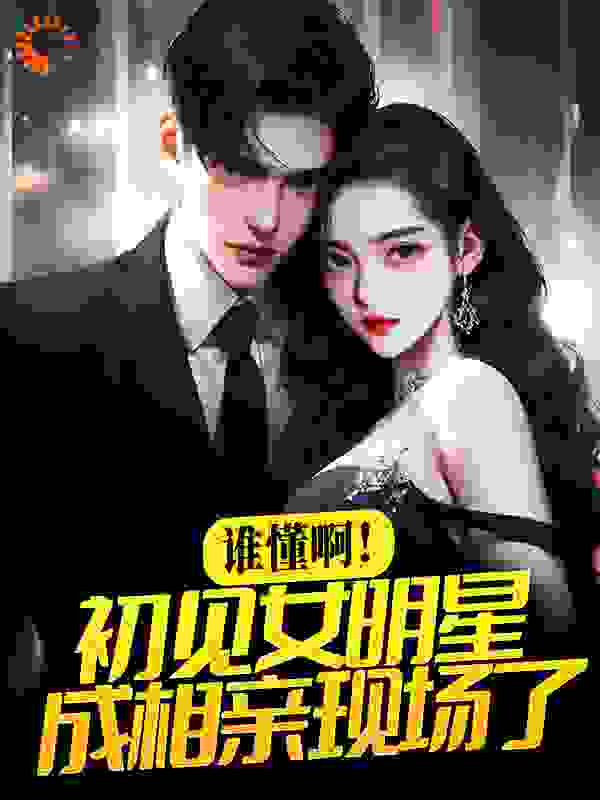 谁懂啊！初见女明星成相亲现场了全文免费完整版阅读_九州的州草_谁懂啊！初见女明星成相亲现场了最新章节更新全集