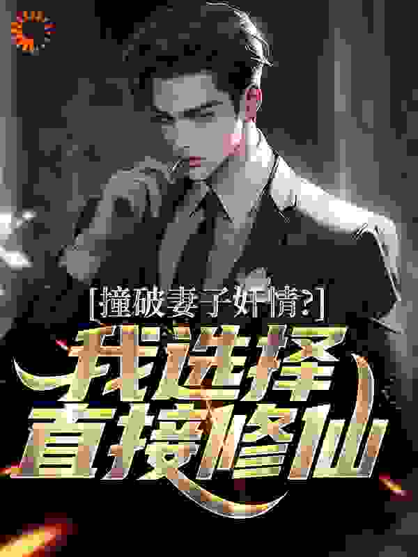 撞破妻子奸情？我选择直接修仙全文免费完整版阅读_我是车手_撞破妻子奸情？我选择直接修仙最新章节更新全集