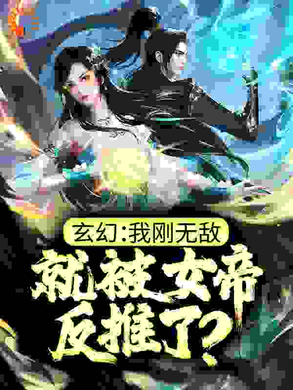 玄幻：我刚无敌，就被女帝反推了？全文免费完整版阅读_叶子菩提_玄幻：我刚无敌，就被女帝反推了？最新章节更新全集