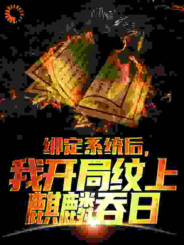 绑定系统后，我开局纹上麒麟吞日全文免费完整版阅读_每天五块钱饭钱_绑定系统后，我开局纹上麒麟吞日最新章节更新全集