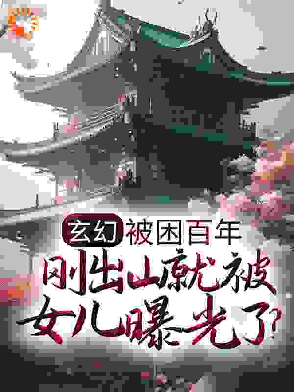 玄幻：被困百年，刚出山就被女儿曝光了？全文免费完整版阅读_一定要加油_玄幻：被困百年，刚出山就被女儿曝光了？最新章节更新全集