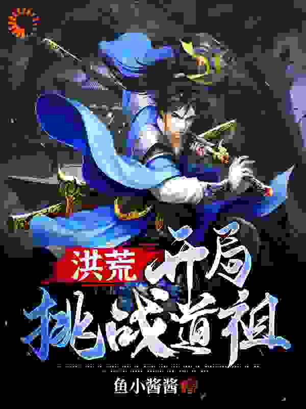 洪荒：开局挑战道祖全文免费完整版阅读_鱼小酱酱_洪荒：开局挑战道祖最新章节更新全集