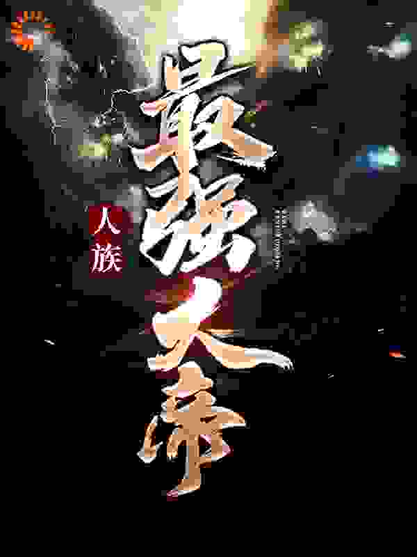人族最强大帝全文免费完整版阅读_小白欧力给_人族最强大帝最新章节更新全集