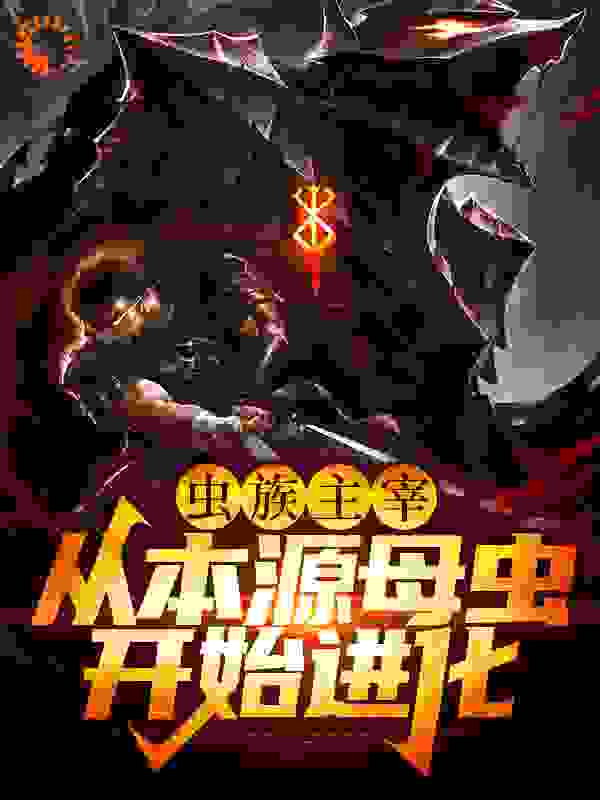 虫族主宰：从本源母虫开始进化全文免费完整版阅读_黄三刀_虫族主宰：从本源母虫开始进化最新章节更新全集