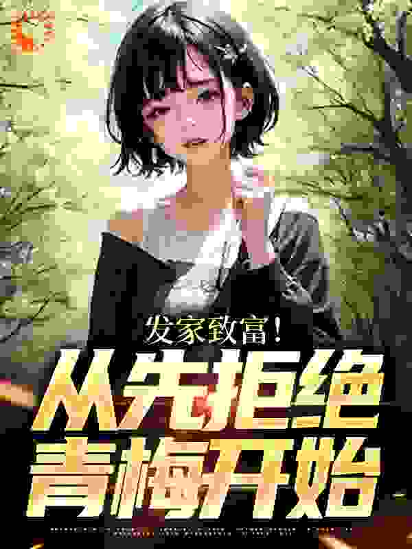 发家致富！从先拒绝青梅开始全文免费完整版阅读_老贼看枪_发家致富！从先拒绝青梅开始最新章节更新全集