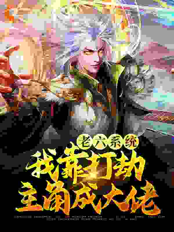 老六系统：我靠打劫主角成大佬全文免费完整版阅读_芜湖起飞11_老六系统：我靠打劫主角成大佬最新章节更新全集