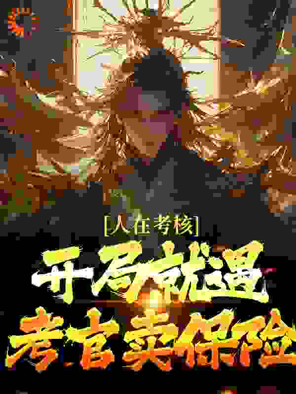 人在考核，开局就遇考官卖保险全文免费完整版阅读_一剑攘死你_人在考核，开局就遇考官卖保险最新章节更新全集