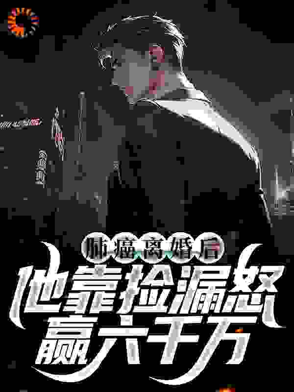 肺癌离婚后，他靠捡漏怒赢六千万全文免费完整版阅读_江小鱼爱火锅_肺癌离婚后，他靠捡漏怒赢六千万最新章节更新全集