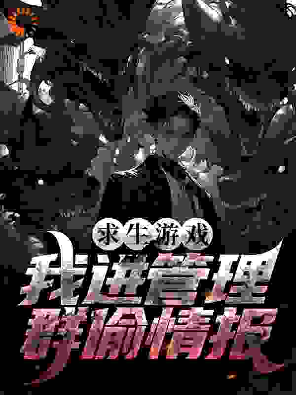 求生游戏：我进管理群偷情报全文免费完整版阅读_翻滚的蛋蛋_求生游戏：我进管理群偷情报最新章节更新全集