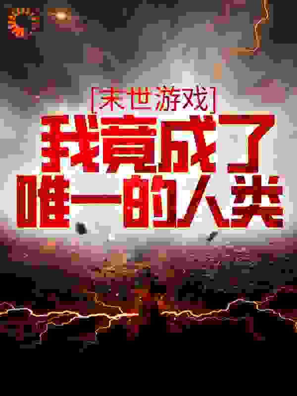 末世游戏：我竟成了唯一的人类全文免费完整版阅读_笋干煲炸_末世游戏：我竟成了唯一的人类最新章节更新全集