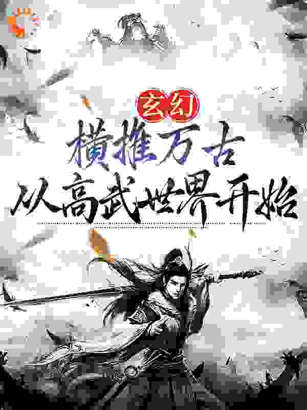 玄幻：横推万古从高武世界开始全文免费完整版阅读_委屈巴巴的斯努克_玄幻：横推万古从高武世界开始最新章节更新全集