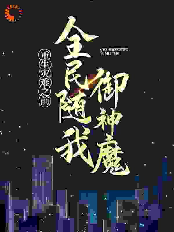 重生灾难之前，全民随我御神魔全文免费完整版阅读_林子里的茄子_重生灾难之前，全民随我御神魔最新章节更新全集