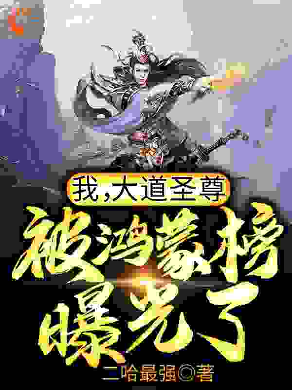我，大道圣尊，被鸿蒙榜曝光了！全文免费完整版阅读_二哈最强_我，大道圣尊，被鸿蒙榜曝光了！最新章节更新全集