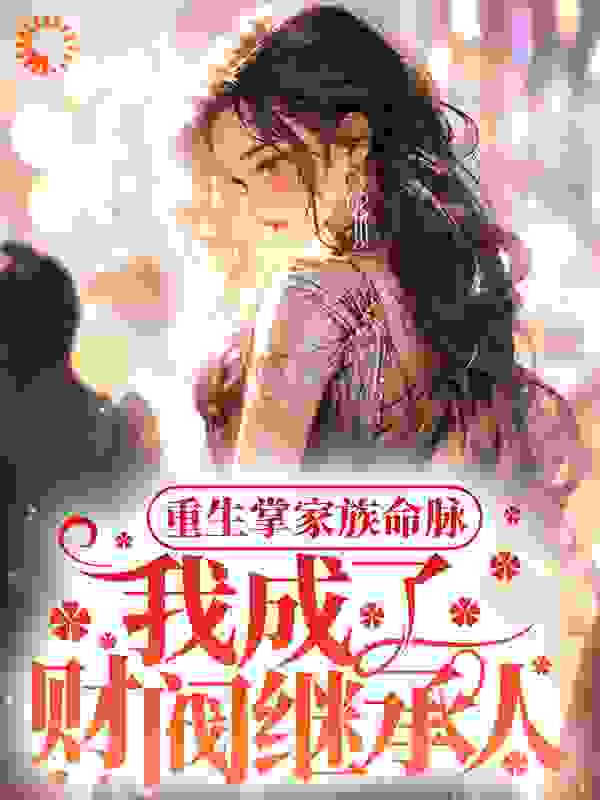 重生掌家族命脉，我成了财阀继承人全文免费完整版阅读_随河_重生掌家族命脉，我成了财阀继承人最新章节更新全集