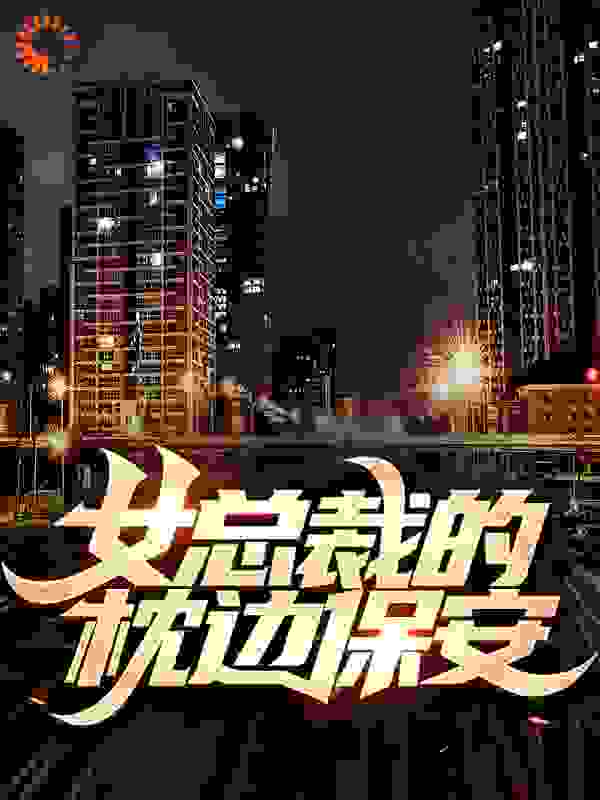 女总裁的枕边保安全文免费完整版阅读_小小牙签_女总裁的枕边保安最新章节更新全集